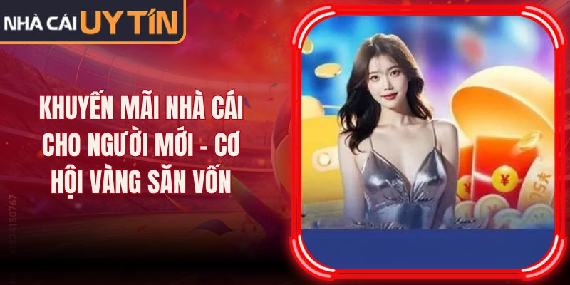 Khuyến Mãi Nhà Cái Cho Người Mới – Cơ Hội Vàng Săn Vốn
