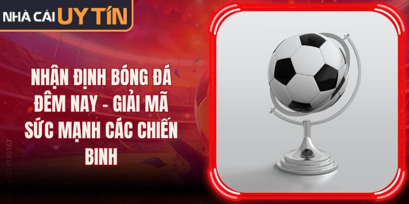 Nhận Định Bóng Đá Đêm Nay - Giải Mã Sức Mạnh Các Chiến Binh