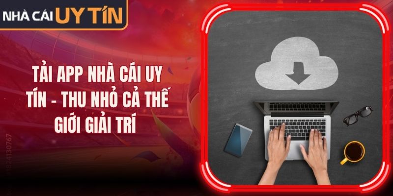 Tải App Nhà Cái Uy Tín - Thu Nhỏ Cả Thế Giới Giải Trí 